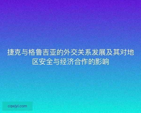 捷克与格鲁吉亚的外交关系发展及其对地区安全与经济合作的影响