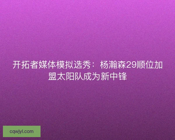 开拓者媒体模拟选秀：杨瀚森29顺位加盟太阳队成为新中锋