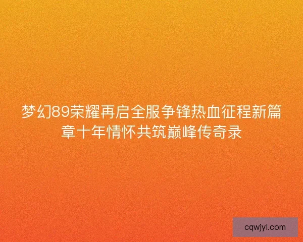 梦幻89荣耀再启全服争锋热血征程新篇章十年情怀共筑巅峰传奇录