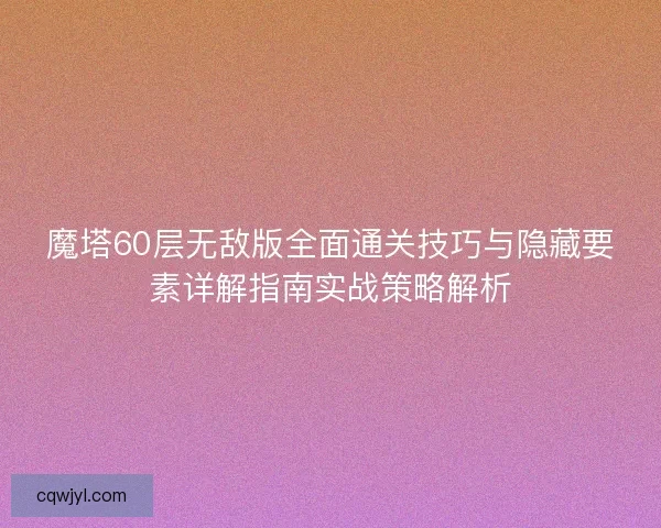魔塔60层无敌版全面通关技巧与隐藏要素详解指南实战策略解析