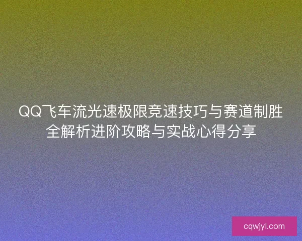 QQ飞车流光速极限竞速技巧与赛道制胜全解析进阶攻略与实战心得分享