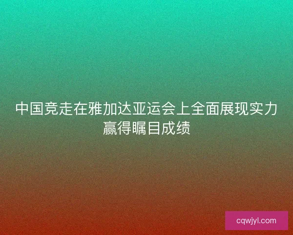中国竞走在雅加达亚运会上全面展现实力赢得瞩目成绩
