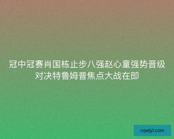 冠中冠赛肖国栋止步八强赵心童强势晋级对决特鲁姆普焦点大战在即
